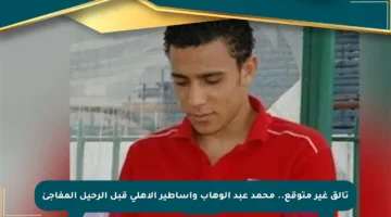 تألق غير متوقع.. محمد عبد الوهاب وأساطير الأهلي قبل الرحيل المفاجئ